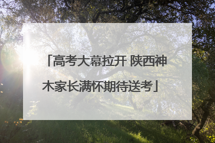 高考大幕拉开 陕西神木家长满怀期待送考