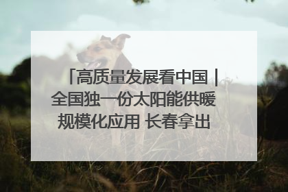 高质量发展看中国｜全国独一份太阳能供暖规模化应用 长春拿出“净月样本”