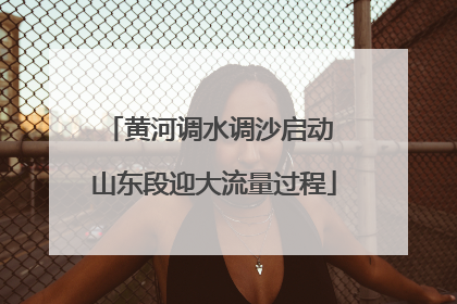 黄河调水调沙启动 山东段迎大流量过程