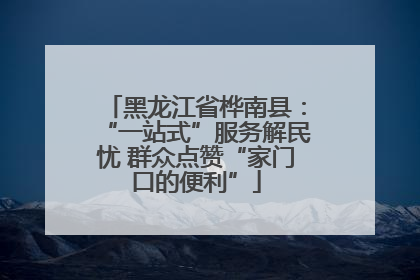 黑龙江省桦南县：“一站式”服务解民忧 群众点赞“家门口的便利”
