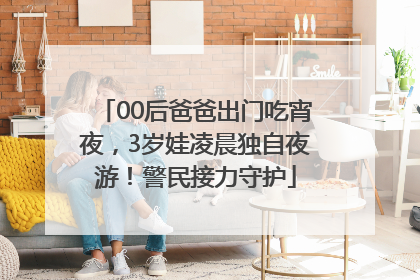 00后爸爸出门吃宵夜，3岁娃凌晨独自夜游！警民接力守护