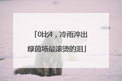 0比4，冷雨淬出绿茵场最滚烫的泪