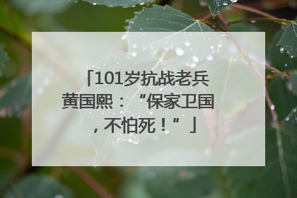 101岁抗战老兵黄国熙：“保家卫国，不怕死！”