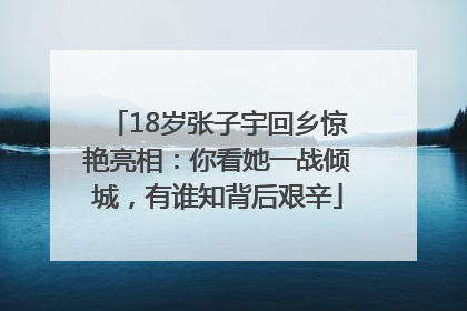 18岁张子宇回乡惊艳亮相：你看她一战倾城，有谁知背后艰辛