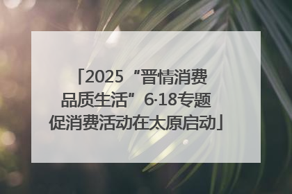 2025“晋情消费 品质生活”6·18专题促消费活动在太原启动