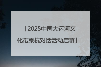 2025中国大运河文化带京杭对话活动启幕