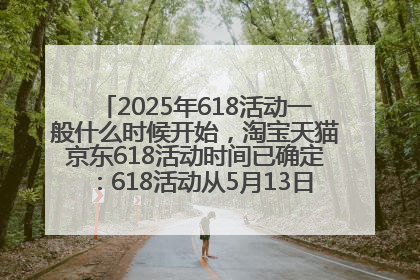 2025年618活动一般什么时候开始，淘宝天猫京东618活动时间已确定：618活动从5月13日开始到6月20日结束