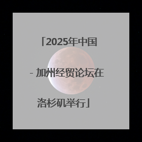 2025年中国－加州经贸论坛在洛杉矶举行