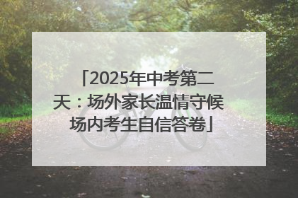 2025年中考第二天：场外家长温情守候 场内考生自信答卷