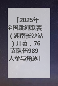 2025年全国跳绳联赛（湖南长沙站）开幕，76支队伍989人参与角逐