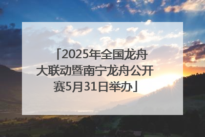 2025年全国龙舟大联动暨南宁龙舟公开赛5月31日举办