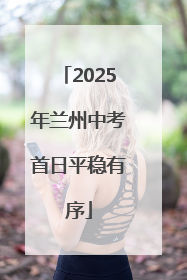 2025年兰州中考首日平稳有序