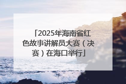 2025年海南省红色故事讲解员大赛（决赛）在海口举行