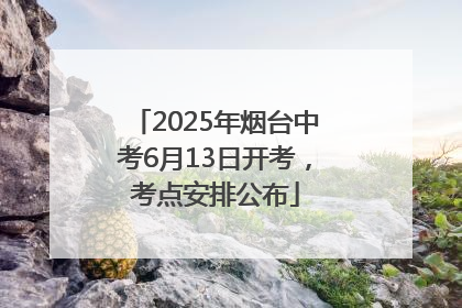 2025年烟台中考6月13日开考，考点安排公布