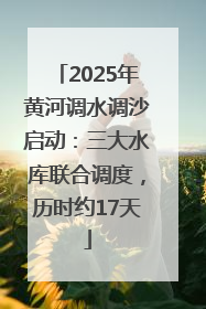2025年黄河调水调沙启动：三大水库联合调度，历时约17天