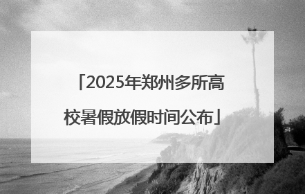 2025年郑州多所高校暑假放假时间公布