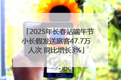2025年长春站端午节小长假发送旅客47.7万人次 同比增长3%