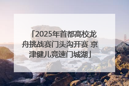 2025年首都高校龙舟挑战赛门头沟开赛 京津健儿竞速门城湖