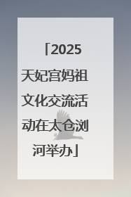 2025天妃宫妈祖文化交流活动在太仓浏河举办