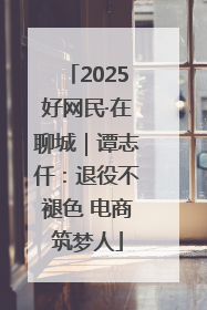2025好网民·在聊城｜谭志仟：退役不褪色 电商筑梦人
