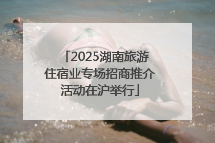 2025湖南旅游住宿业专场招商推介活动在沪举行