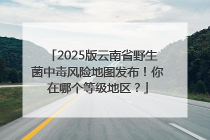 2025版云南省野生菌中毒风险地图发布！你在哪个等级地区？