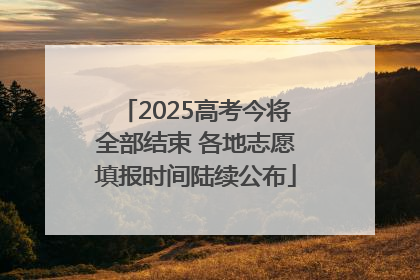 2025高考今将全部结束 各地志愿填报时间陆续公布