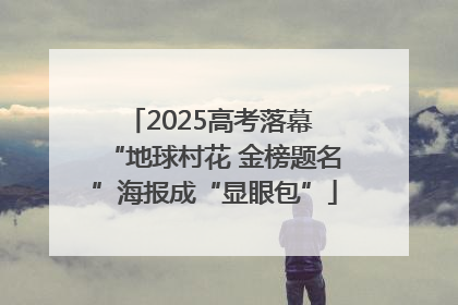 2025高考落幕 “地球村花 金榜题名”海报成“显眼包”