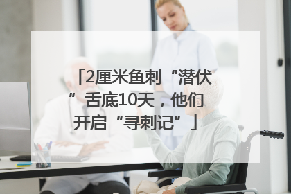 2厘米鱼刺“潜伏”舌底10天，他们开启“寻刺记”