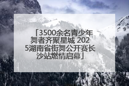 3500余名青少年舞者齐聚星城 2025湖南省街舞公开赛长沙站燃情启幕