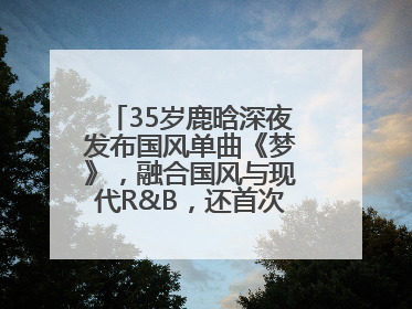 35岁鹿晗深夜发布国风单曲《梦》，融合国风与现代R&B，还首次尝试戏腔！