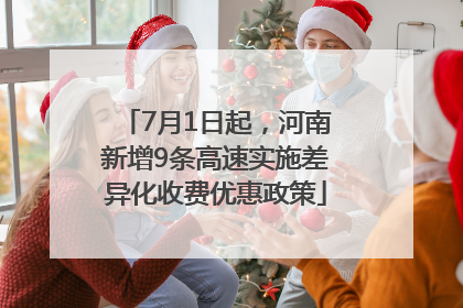 7月1日起，河南新增9条高速实施差异化收费优惠政策