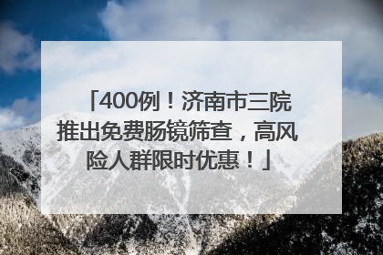 400例！济南市三院推出免费肠镜筛查，高风险人群限时优惠！