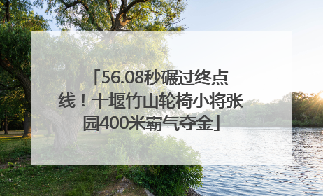 56.08秒碾过终点线！十堰竹山轮椅小将张园400米霸气夺金