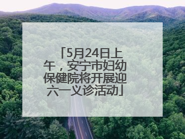 5月24日上午，安宁市妇幼保健院将开展迎六一义诊活动