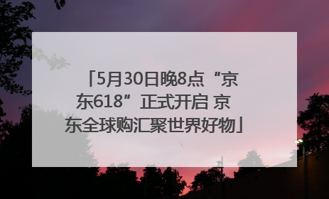 5月30日晚8点“京东618”正式开启 京东全球购汇聚世界好物