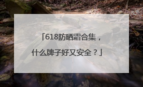 618防晒霜合集，什么牌子好又安全？