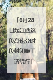 6月28日起江西这段高速分时段封闭施工 请绕行