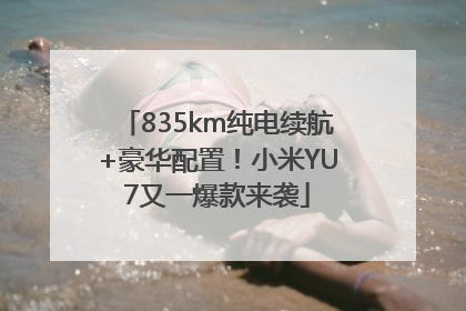835km纯电续航+豪华配置！小米YU7又一爆款来袭
