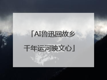 AI鲁迅回故乡千年运河映文心