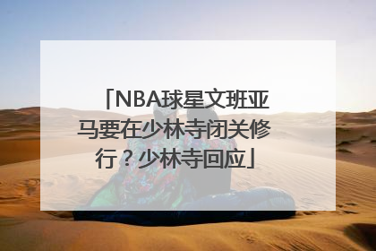 NBA球星文班亚马要在少林寺闭关修行？少林寺回应