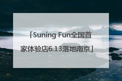 Suning Fun全国首家体验店6.13落地南京