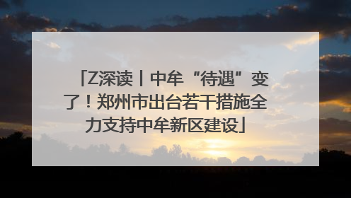 Z深读丨中牟“待遇”变了！郑州市出台若干措施全力支持中牟新区建设